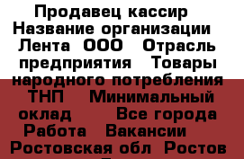 Продавец-кассир › Название организации ­ Лента, ООО › Отрасль предприятия ­ Товары народного потребления (ТНП) › Минимальный оклад ­ 1 - Все города Работа » Вакансии   . Ростовская обл.,Ростов-на-Дону г.